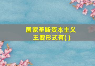 国家垄断资本主义主要形式有( )